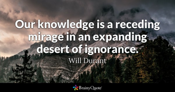 "Our Knowledge is a receding mirage in an expanding desert of ignorance." -Will Durant
